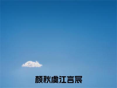 颜秋虞江言宸全文免费在线阅读_（颜秋虞江言宸免费阅读无弹窗）江言宸颜秋虞全文免费完结版阅读