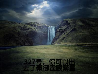 顾繁星秦御霆全文（327号，你可以出去了秦御霆顾繁星）完整版小说阅读_327号，你可以出去了秦御霆顾繁星全本列表免费笔趣阁（顾繁星秦御霆）