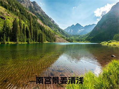 南宫景姜清浅小说（姜清浅南宫景）全文免费阅读_（姜清浅南宫景）南宫景姜清浅最新章节列表笔趣阁