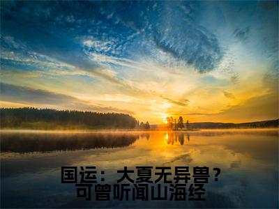 番外+免费小说《国运：大夏无异兽？可曾听闻山海经》全文免费阅读无弹窗-沈川小说全文在线赏析_笔趣阁