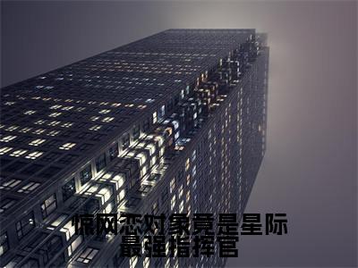 顾笙糯陆琢小说（惊网恋对象竟是星际最强指挥官）完整版大结局-惊网恋对象竟是星际最强指挥官小说免费阅读