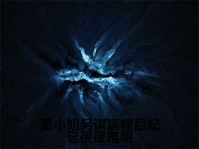 姜小姐另谋高嫁后纪总夜夜难眠（纪庭生姜栀全章节完整版）免费阅读-姜小姐另谋高嫁后纪总夜夜难眠全文无删减阅读