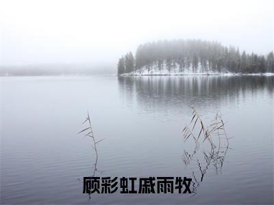 顾彩虹戚雨牧小说全文（顾彩虹戚雨牧）在线阅读-顾彩虹戚雨牧全文免费阅读无弹窗大结局（顾彩虹戚雨牧后续+免费）