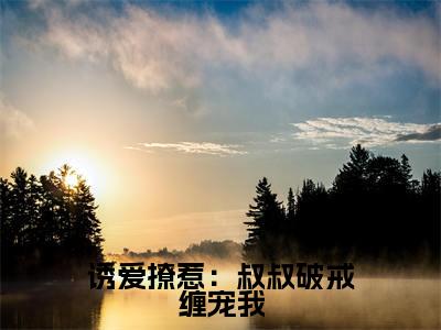 诱爱撩惹：叔叔破戒缠宠我全文（阮皓晟沈七七小说）全文免费阅读无弹窗大结局_诱爱撩惹：叔叔破戒缠宠我免费最新章节列表_笔趣阁（阮皓晟沈七七小说）