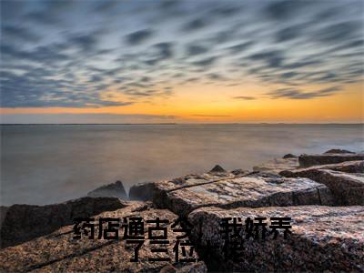 药店通古今，我娇养了三位大佬免费小说-药店通古今，我娇养了三位大佬完结版在线阅读