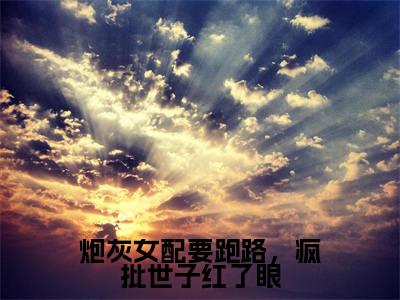 （炮灰女配要跑路，疯批世子红了眼）全文免费阅读无弹窗大结局-林芊芊顾淮全文阅读无弹窗
