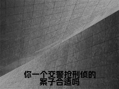 你一个交警抢刑侦的案子合适吗（徐麟全文免费大结局）在线阅读-徐麟全文无删减免费赏析