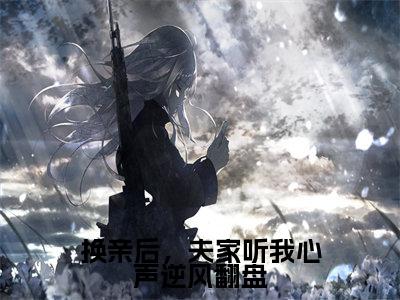 热文（换亲后，夫家听我心声逆风翻盘）在线阅读-（换亲后，夫家听我心声逆风翻盘）完整版免费阅读全文最新章节列表_笔趣阁