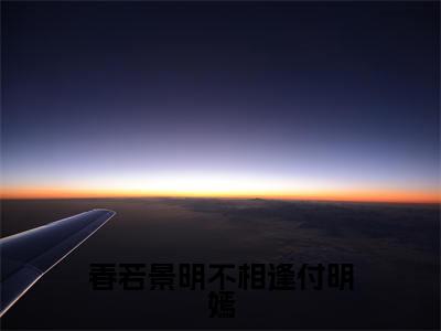 顾景程付明嫣小说全文-春若景明不相逢付明嫣小说免费阅读大结局