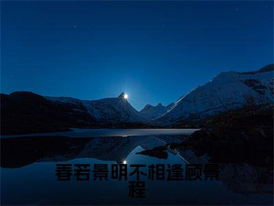 付明嫣顾景程春若景明不相逢顾景程全文免费阅读_（付明嫣顾景程免费阅读无弹窗）春若景明不相逢顾景程最新章节列表笔趣阁
