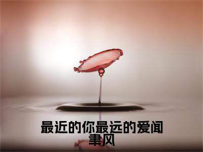 最近的你最远的爱闻聿风全文免费阅读_最近的你最远的爱闻聿风（林星澜闻聿风免费阅读无弹窗）林星澜闻聿风最新章节列表笔趣阁