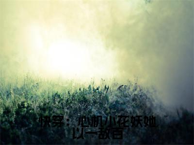 花窈（快穿：心机小花妖她以一敌百）全文阅读完整版_快穿：心机小花妖她以一敌百小说免费阅读大结局（花窈）