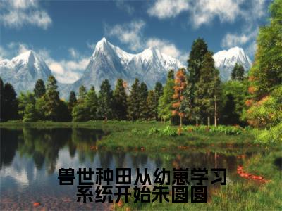 兽世种田从幼崽学习系统开始朱圆圆小说全文-兽世种田从幼崽学习系统开始朱圆圆（朱圆圆）最新章节免费阅读