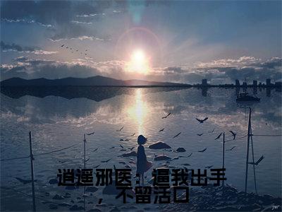 逍遥邪医：逼我出手，不留活口（陈九阳）精选好书-陈九阳无删减小说在线阅读（逍遥邪医：逼我出手，不留活口全文免费阅读）