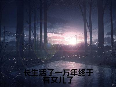 长生活了一万年终于有女儿了小说全文免费阅读无弹窗大结局-白辰免费阅读无弹窗