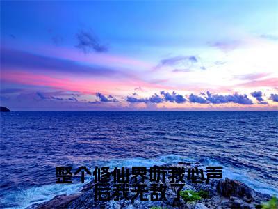 整个修仙界听我心声后我无敌了（凤瓷）免费全文阅读小说_凤瓷最新章节列表-笔趣阁（整个修仙界听我心声后我无敌了）