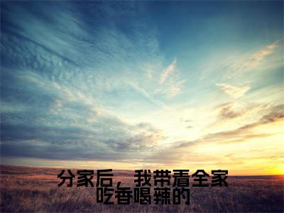 分家后，我带着全家吃香喝辣的（李小小）最新免费阅读-分家后，我带着全家吃香喝辣的小说在线阅读（后续+全集）