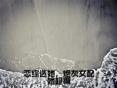 恋综选她，炮灰女配她超癫（萧焕安江沐忆）全文免费阅读无弹窗大结局_萧焕安江沐忆小说最新章节列表_笔趣阁