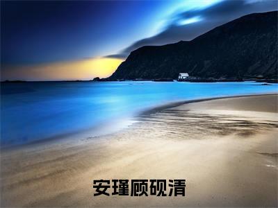 安瑾顾砚清顾砚清安瑾小说全文免费阅读无弹窗大结局_（顾砚清安瑾）最新章节列表笔趣阁