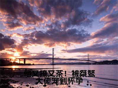 他又撩又茶！被桀骜大佬宠到怀孕（谢京墨虞之琬）全文无弹窗大结局_他又撩又茶！被桀骜大佬宠到怀孕在线阅读无弹窗最新章节列表_笔趣阁