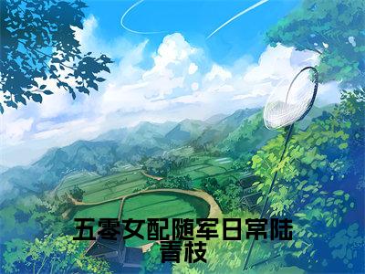 五零女配随军日常陆青枝免费小说（陆青枝）全文免费阅读无弹窗大结局_陆青枝最新章节列表_笔趣阁