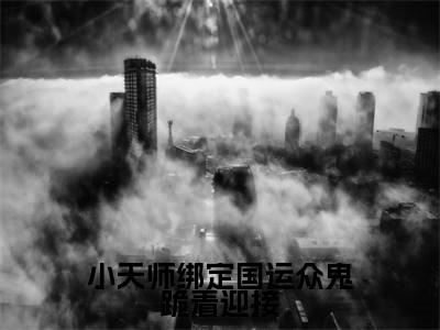 【新书】《小天师绑定国运众鬼跪着迎接》全文免费阅读最新章节大结局-小初一全文全章节免费阅读