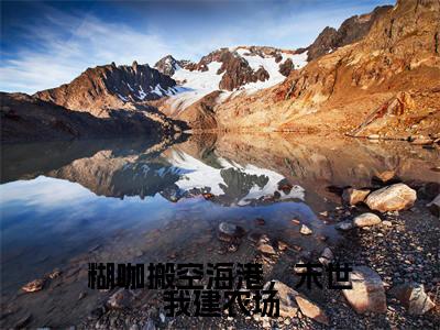 苏舒小说糊咖搬空海港，末世我建农场最新章节阅读-最新热点小说苏舒