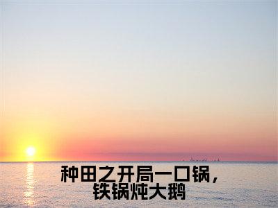 苏明媚（种田之开局一口锅，铁锅炖大鹅）热门小说在哪免费看-苏明媚小说种田之开局一口锅，铁锅炖大鹅全章节阅读