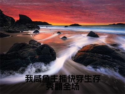 小说《姜渔》全文免费阅读无弹窗-我咸鱼主播快穿生存秀翻全场小说全文在线赏析