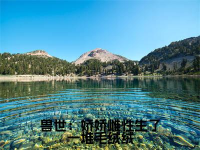 月柒免费阅读无弹窗大结局-兽世：娇娇雌性生了一堆毛绒绒最新全章节全文阅读免费阅读-笔趣阁