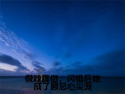 假戏真做，闪婚后她成了顾总心尖宠（程思意顾行征）热门小说盘点在线阅读-全网推荐小说程思意顾行征全文