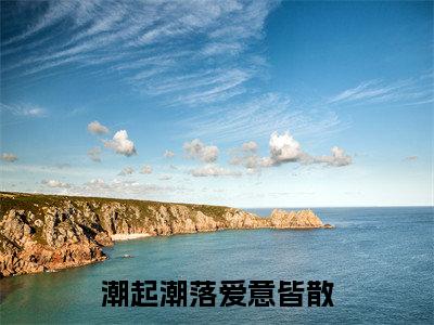 沈知秋顾之宴（潮起潮落爱意皆散）全文免费阅读无弹窗大结局-潮起潮落爱意皆散（沈知秋顾之宴）小说全文免费阅读最新章节列表