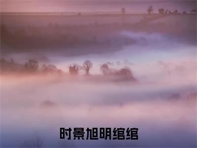 热文明绾绾时景旭小说全文阅读_时景旭明绾绾（明绾绾时景旭）全文免费阅读最新章节列表