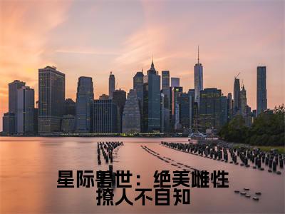辛子衿星际兽世：绝美雌性撩人不自知快手热文整理-辛子衿小说星际兽世：绝美雌性撩人不自知今日更新章节