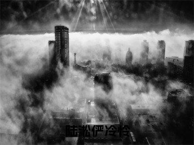 俨冷怜陆淞（陆淞俨冷怜）最新章节在线阅读抖音新书热荐陆淞俨冷怜