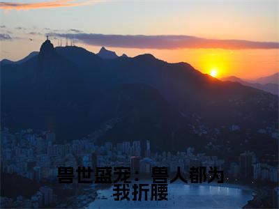 兽世盛宠：兽人都为我折腰（尹芷沫全章节完整版）免费阅读_（尹芷沫）兽世盛宠：兽人都为我折腰全文无删减免费阅读