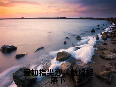 靳屹舟夏晴天免费小说（爱如指尖沙，随缘轻落下）全文无弹窗阅读靳屹舟夏晴天大结局免费阅读无弹窗