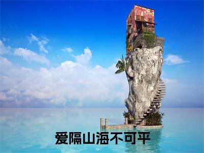 爱隔山海不可平（于微江遇）全文免费阅读无弹窗_（爱隔山海不可平小说免费阅读）最新章节列表笔趣阁