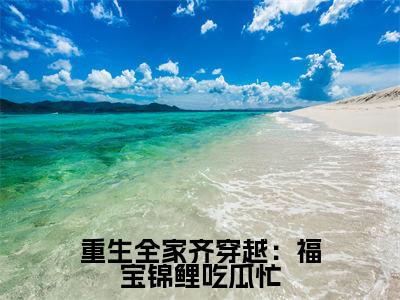 重生全家齐穿越：福宝锦鲤吃瓜忙（小幼娘）全文免费阅读无弹窗_重生全家齐穿越：福宝锦鲤吃瓜忙全文免费阅读无弹窗最新章节列表笔趣阁