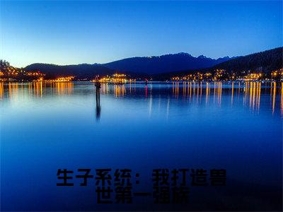 生子系统：我打造兽世第一强族涂米全文免费阅读_生子系统：我打造兽世第一强族无弹窗最新章节