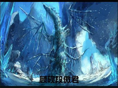 顾砚段傲君（段傲君顾砚）在哪免费看-顾砚段傲君小说（段傲君顾砚）全文完整版免费阅读