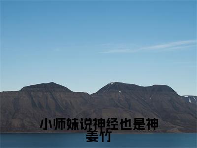 小师妹说神经也是神姜竹《姜竹小说免费阅读》完整-小师妹说神经也是神姜竹小说（姜竹）全文最新阅读