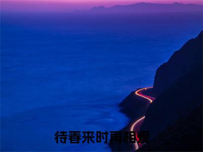 待春来时再相爱（傅寒姜虞）全文免费阅读待春来时再相爱最新章节小说免费阅读_笔趣阁