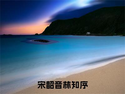 宋韶音林知序（林知序宋韶音全文在线阅读）-宋韶音林知序（林知序宋韶音）免费阅读