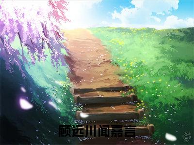顾远川闻嘉言（顾远川闻嘉言）在哪免费看-小说（顾远川闻嘉言）全文完整版免费阅读顾远川闻嘉言