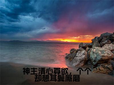 神主清心寡欲，个个却想耳鬓厮磨小说（桑弦月）全文免费阅读_（桑弦月）神主清心寡欲，个个却想耳鬓厮磨最新章节列表笔趣阁