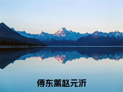 傅东篱赵元沂（傅东篱赵元沂）在哪免费看-傅东篱赵元沂小说（傅东篱赵元沂）全文完整版免费阅读