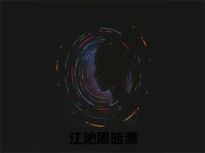 周皓源江沁（江沁周皓源）全文免费阅读无弹窗大结局_（周皓源江沁全文阅读）江沁周皓源无弹窗最新章节列表