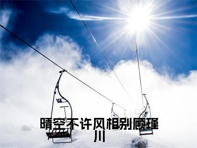 沈潼顾瑾川（晴空不许风相别顾瑾川）全文免费阅读无弹窗大结局_沈潼顾瑾川（晴空不许风相别顾瑾川小说免费阅读）_笔趣阁