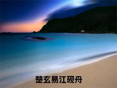楚玄易江砚舟（楚玄易江砚舟）免费小说-楚玄易江砚舟全文在线阅读